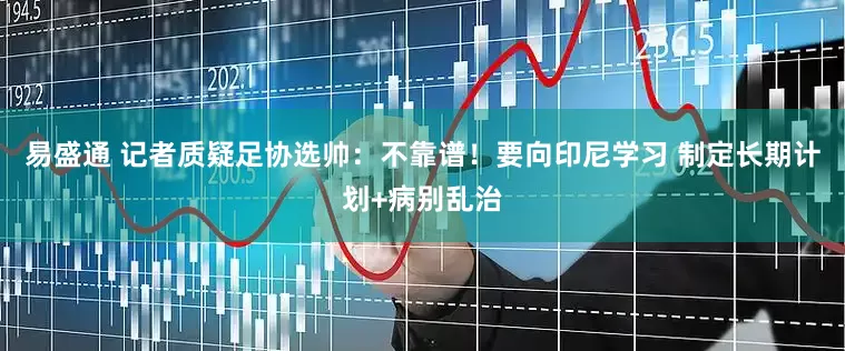 易盛通 记者质疑足协选帅：不靠谱！要向印尼学习 制定长期计划+病别乱治
