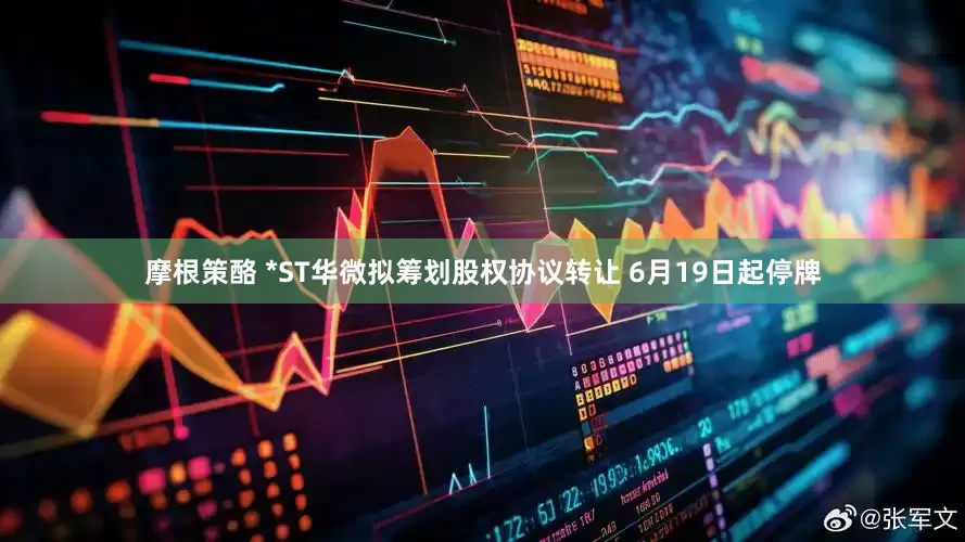 摩根策酪 *ST华微拟筹划股权协议转让 6月19日起停牌