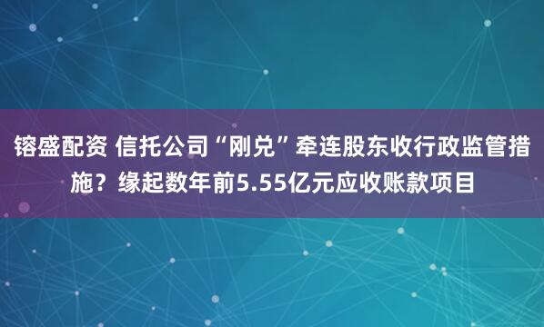 镕盛配资 信托公司“刚兑”牵连股东收行政监管措施？缘起数年前5.55亿元应收账款项目