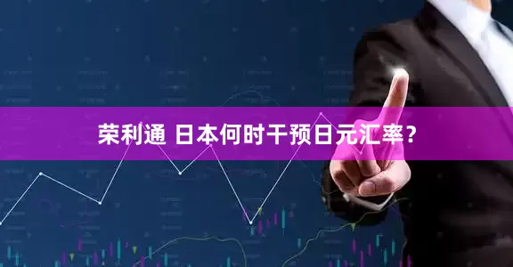 荣利通 日本何时干预日元汇率？
