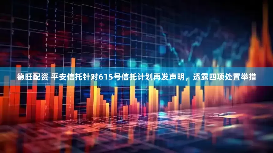 德旺配资 平安信托针对615号信托计划再发声明，透露四项处置举措