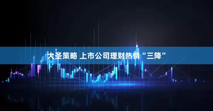 大圣策略 上市公司理财热情“三降”