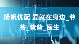 扬帆优配 爱就在身边_爷爷_爸爸_医生
