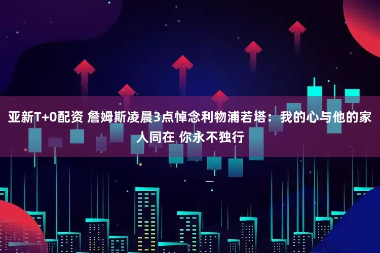亚新T+0配资 詹姆斯凌晨3点悼念利物浦若塔：我的心与他的家人同在 你永不独行
