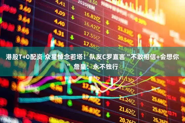 港股T+0配资 众星悼念若塔！队友C罗直言“不敢相信+会想你” 詹皇：永不独行