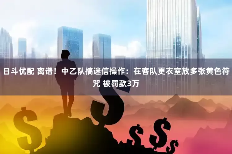 日斗优配 离谱！中乙队搞迷信操作：在客队更衣室放多张黄色符咒 被罚款3万