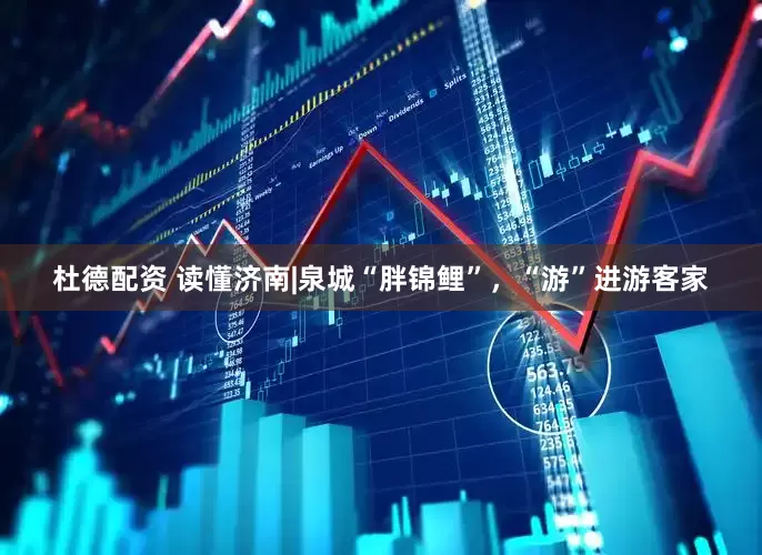 杜德配资 读懂济南|泉城“胖锦鲤”，“游”进游客家