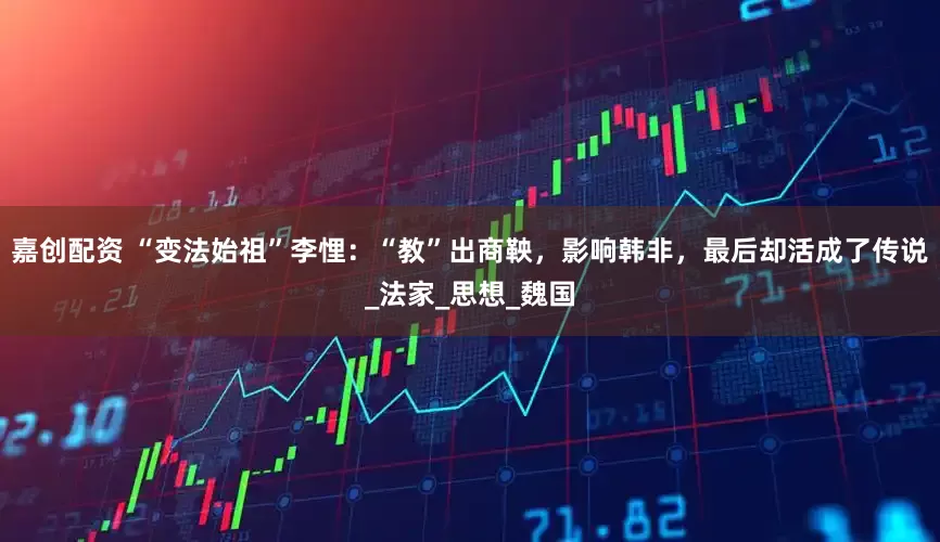 嘉创配资 “变法始祖”李悝：“教”出商鞅，影响韩非，最后却活成了传说_法家_思想_魏国