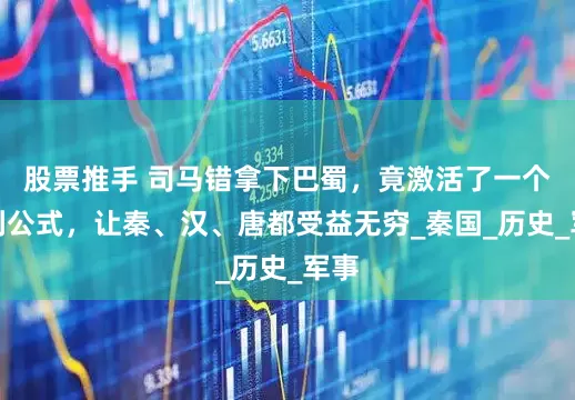股票推手 司马错拿下巴蜀，竟激活了一个胜利公式，让秦、汉、唐都受益无穷_秦国_历史_军事