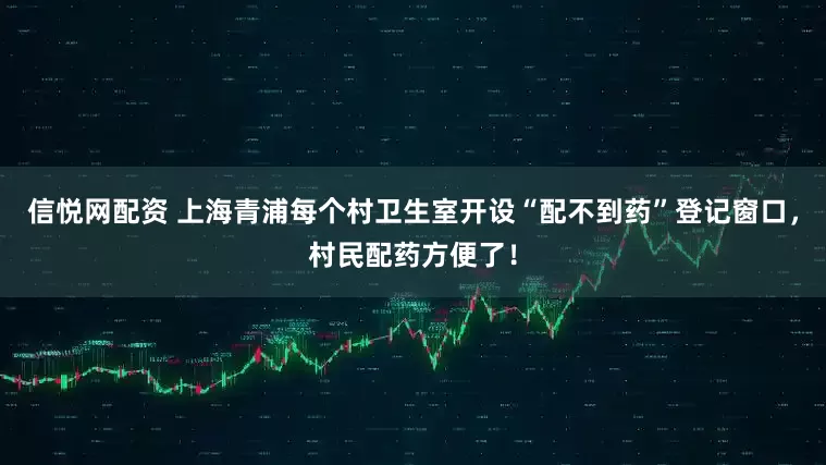 信悦网配资 上海青浦每个村卫生室开设“配不到药”登记窗口，村民配药方便了！