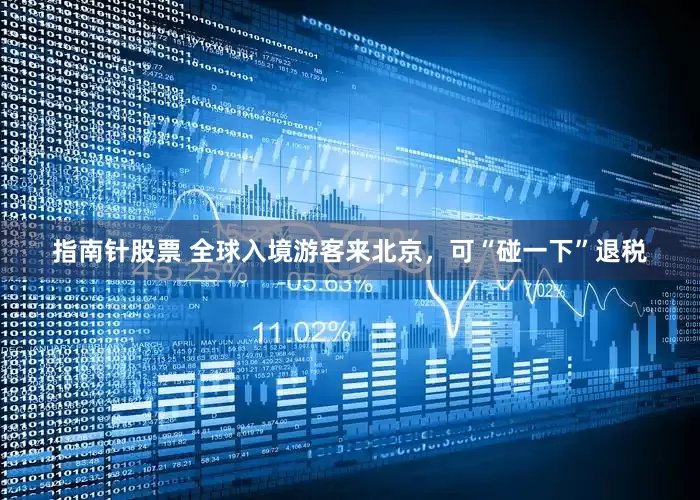 指南针股票 全球入境游客来北京，可“碰一下”退税