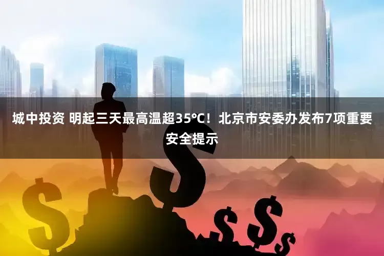 城中投资 明起三天最高温超35℃！北京市安委办发布7项重要安全提示