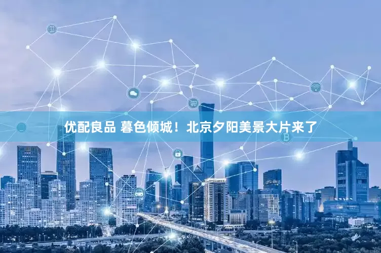 优配良品 暮色倾城！北京夕阳美景大片来了