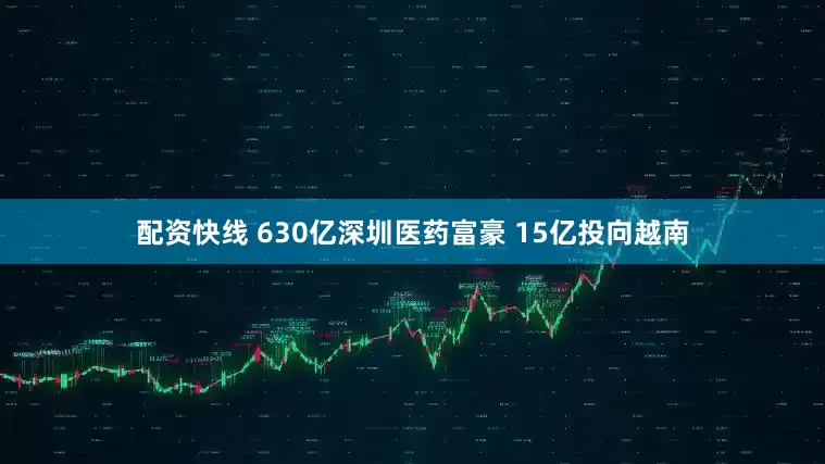 配资快线 630亿深圳医药富豪 15亿投向越南