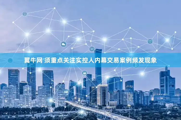 翼牛网 须重点关注实控人内幕交易案例频发现象