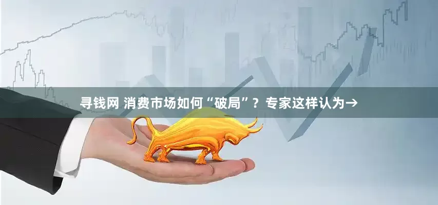 寻钱网 消费市场如何“破局”？专家这样认为→