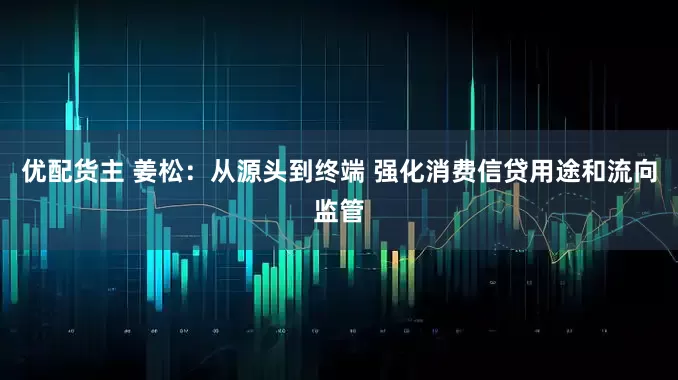 优配货主 姜松：从源头到终端 强化消费信贷用途和流向监管