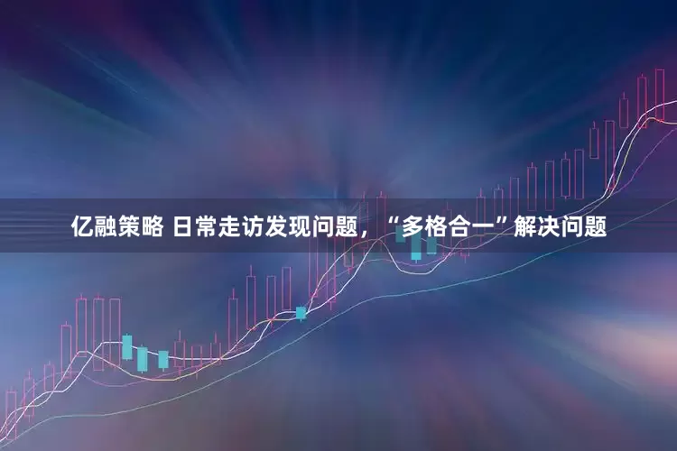亿融策略 日常走访发现问题，“多格合一”解决问题