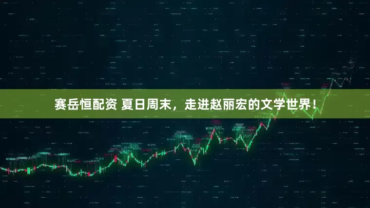 赛岳恒配资 夏日周末，走进赵丽宏的文学世界！