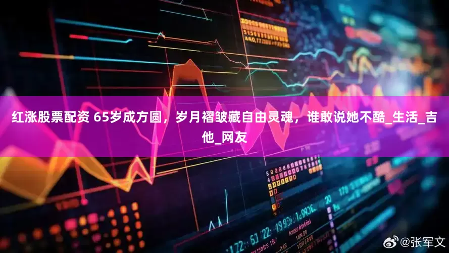 红涨股票配资 65岁成方圆,岁月褶皱藏自由灵魂,谁敢说她不酷_生活_吉他_网友