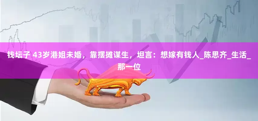 钱坛子 43岁港姐未婚，靠摆摊谋生，坦言：想嫁有钱人_陈思齐_生活_那一位