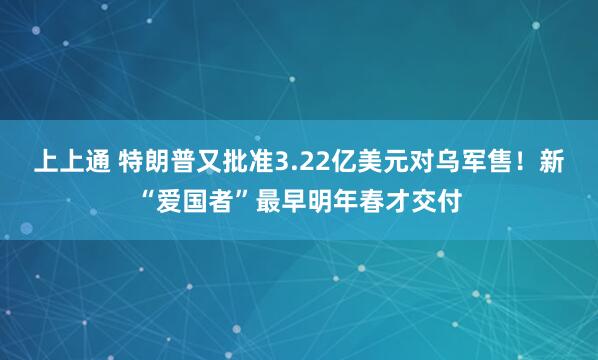 上上通 特朗普又批准3.22亿美元对乌军售！新“爱国者”最早明年春才交付