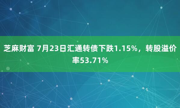 芝麻财富 7月23日汇通转债下跌1.15%，转股溢价率53.71%