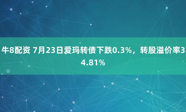 牛8配资 7月23日爱玛转债下跌0.3%，转股溢价率34.81%