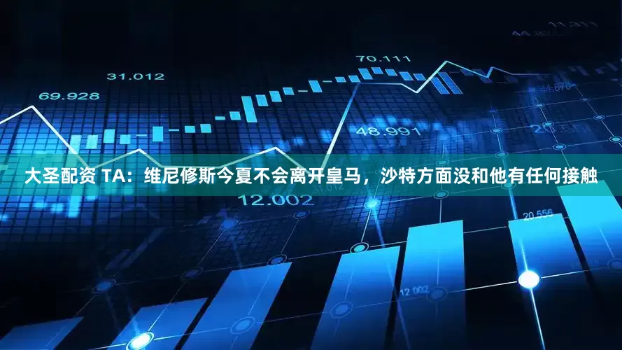 大圣配资 TA：维尼修斯今夏不会离开皇马，沙特方面没和他有任何接触