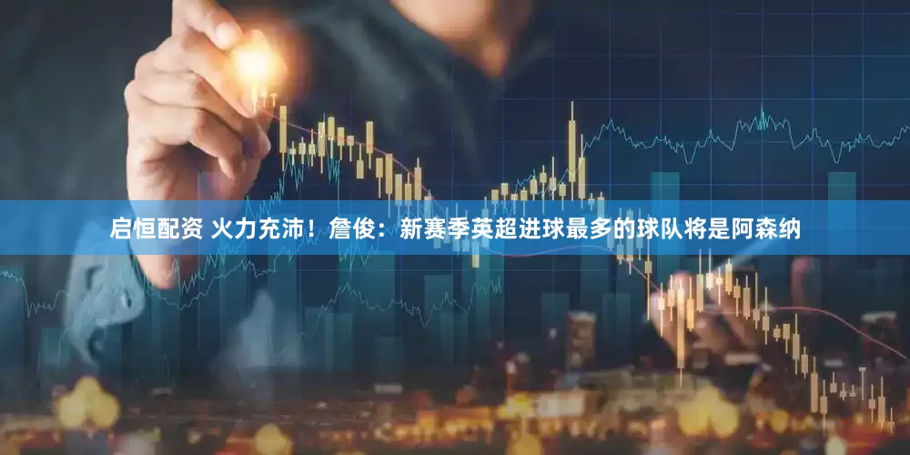 启恒配资 火力充沛！詹俊：新赛季英超进球最多的球队将是阿森纳