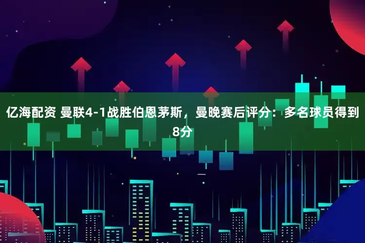 亿海配资 曼联4-1战胜伯恩茅斯，曼晚赛后评分：多名球员得到8分