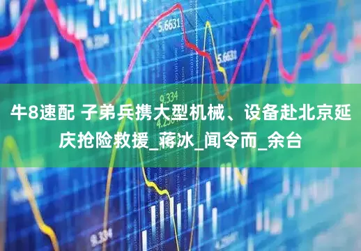 牛8速配 子弟兵携大型机械、设备赴北京延庆抢险救援_蒋冰_闻令而_余台