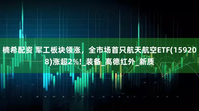 楠希配资 军工板块领涨，全市场首只航天航空ETF(159208)涨超2%!_装备_高德红外_新质