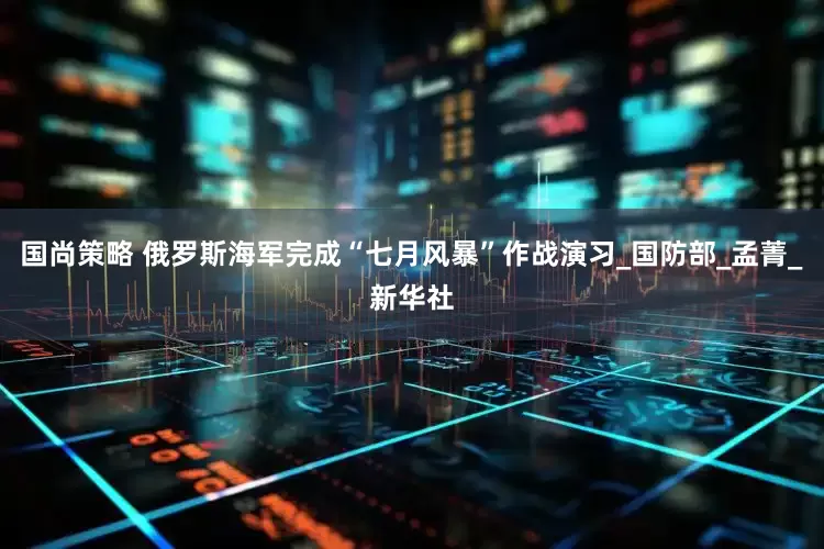 国尚策略 俄罗斯海军完成“七月风暴”作战演习_国防部_孟菁_新华社