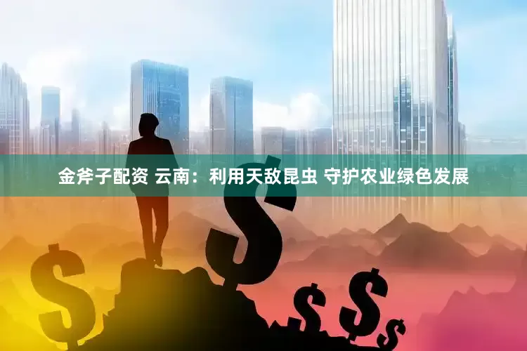 金斧子配资 云南：利用天敌昆虫 守护农业绿色发展