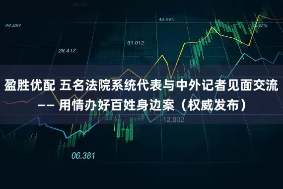 盈胜优配 五名法院系统代表与中外记者见面交流—— 用情办好百姓身边案（权威发布）
