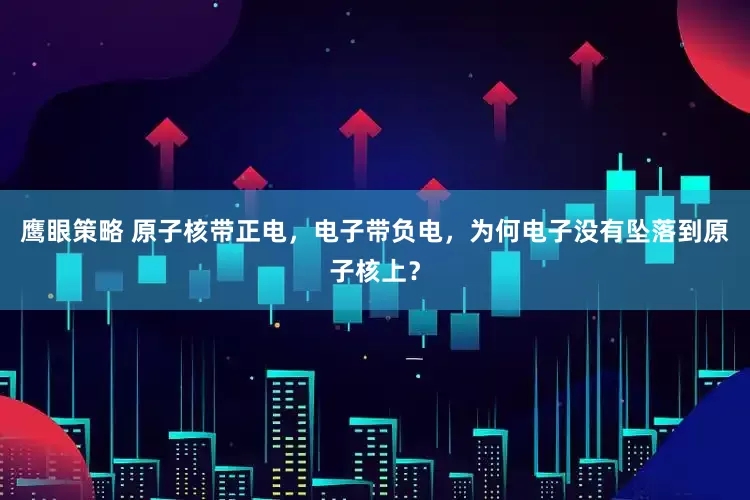 鹰眼策略 原子核带正电，电子带负电，为何电子没有坠落到原子核上？