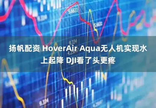 扬帆配资 HoverAir Aqua无人机实现水上起降 DJI看了头更疼