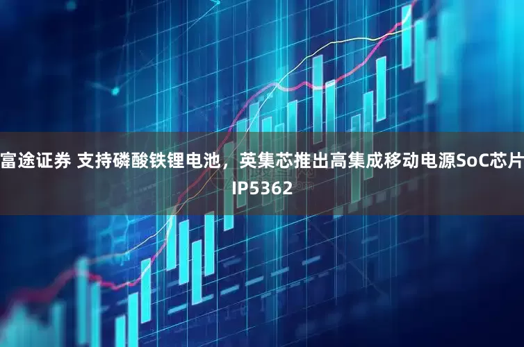 富途证券 支持磷酸铁锂电池，英集芯推出高集成移动电源SoC芯片IP5362