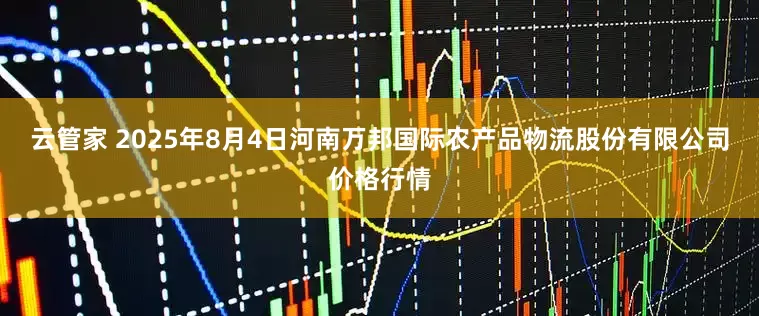云管家 2025年8月4日河南万邦国际农产品物流股份有限公司价格行情