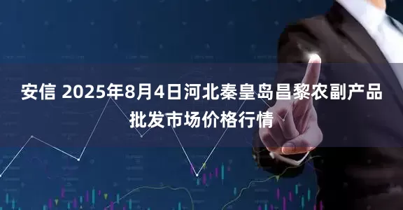 安信 2025年8月4日河北秦皇岛昌黎农副产品批发市场价格行情