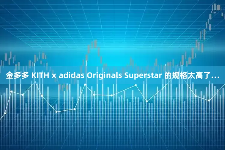 金多多 KITH x adidas Originals Superstar 的规格太高了…