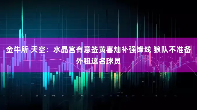 金牛所 天空：水晶宫有意签黄喜灿补强锋线 狼队不准备外租这名球员