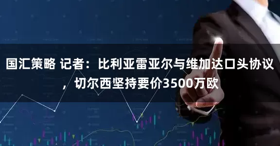 国汇策略 记者：比利亚雷亚尔与维加达口头协议，切尔西坚持要价3500万欧