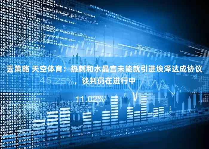 云策略 天空体育：热刺和水晶宫未能就引进埃泽达成协议，谈判仍在进行中