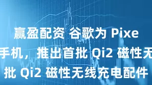 赢盈配资 谷歌为 Pixel 10 系列手机，推出首批 Qi2 磁性无线充电配件