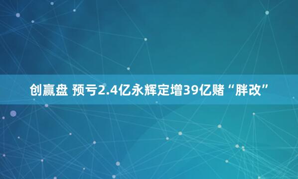 创赢盘 预亏2.4亿永辉定增39亿赌“胖改”