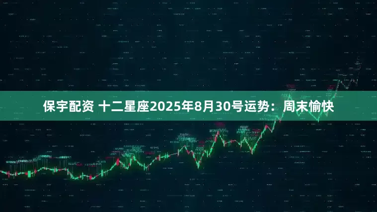 保宇配资 十二星座2025年8月30号运势：周末愉快