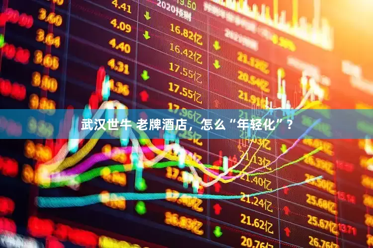 武汉世牛 老牌酒店，怎么“年轻化”？