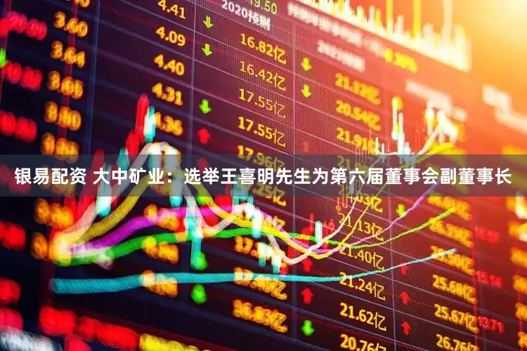 银易配资 大中矿业：选举王喜明先生为第六届董事会副董事长